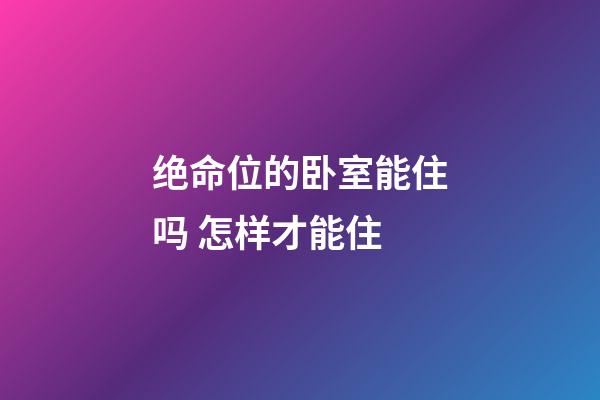 绝命位的卧室能住吗 怎样才能住